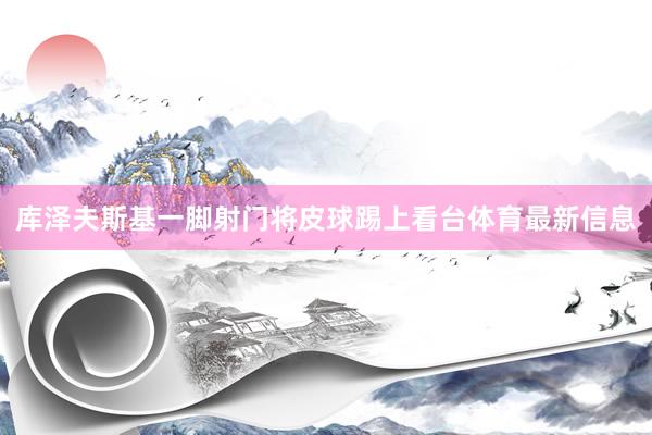 库泽夫斯基一脚射门将皮球踢上看台体育最新信息