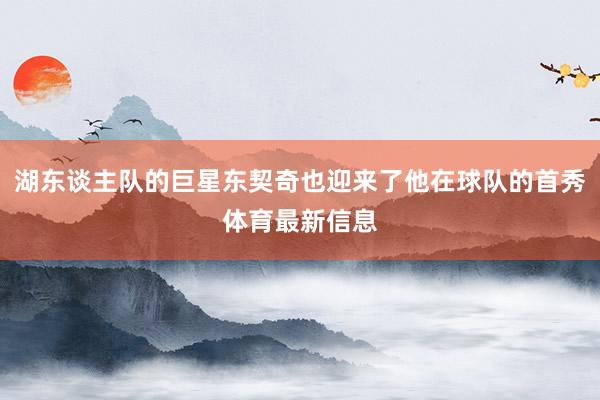 湖东谈主队的巨星东契奇也迎来了他在球队的首秀体育最新信息