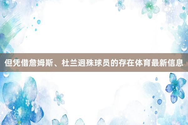 但凭借詹姆斯、杜兰迥殊球员的存在体育最新信息