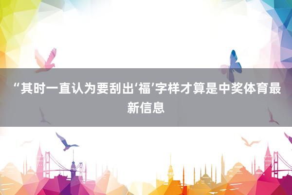“其时一直认为要刮出‘福’字样才算是中奖体育最新信息