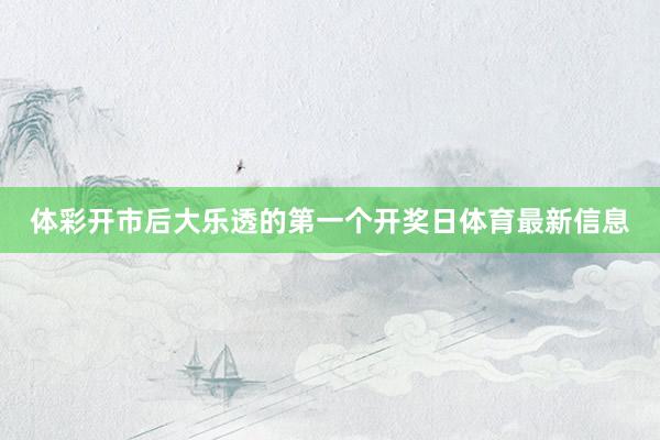 体彩开市后大乐透的第一个开奖日体育最新信息