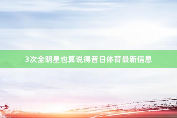 3次全明星也算说得昔日体育最新信息