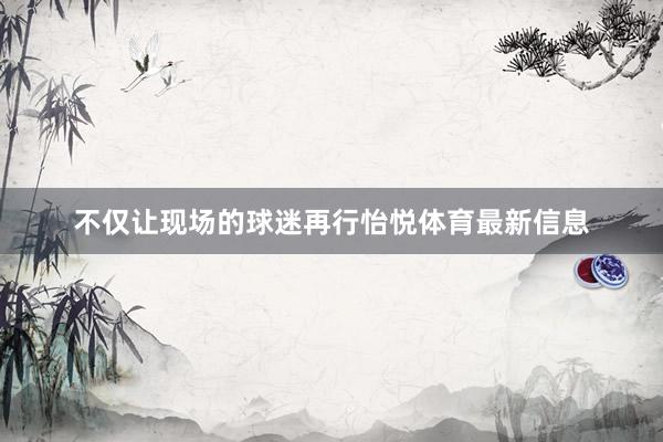 不仅让现场的球迷再行怡悦体育最新信息