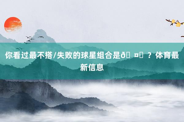 你看过最不搭/失败的球星组合是🤔?体育最新信息