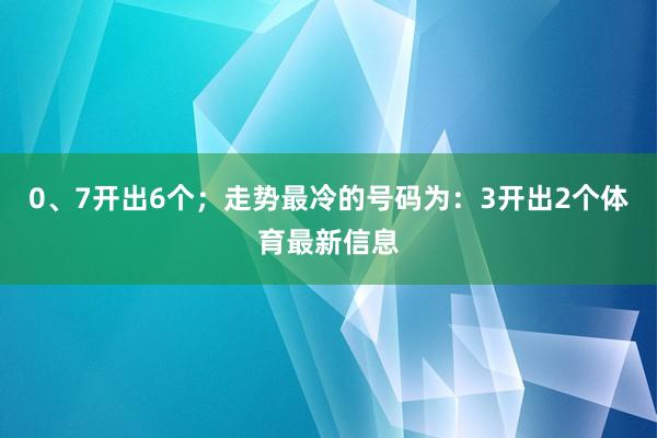 0、7开出6个；走势最冷的号码为：3开出2个体育最新信息