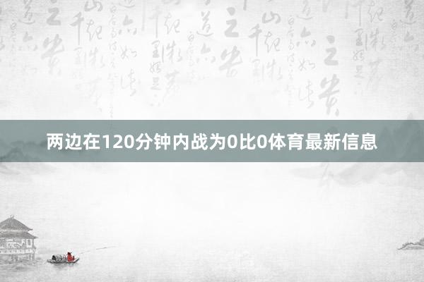 两边在120分钟内战为0比0体育最新信息