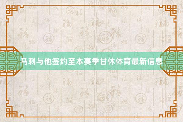 马刺与他签约至本赛季甘休体育最新信息