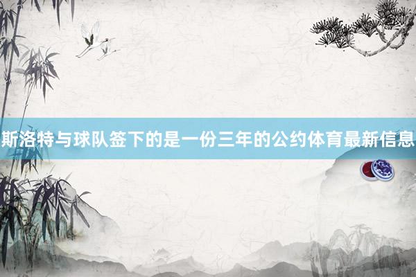 斯洛特与球队签下的是一份三年的公约体育最新信息