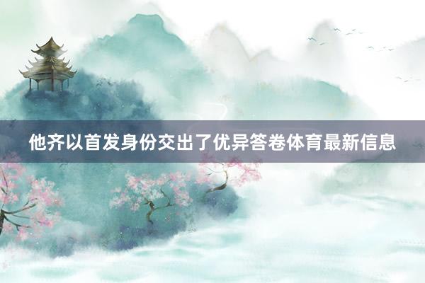 他齐以首发身份交出了优异答卷体育最新信息