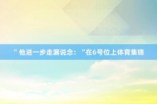 ”他进一步走漏说念：“在6号位上体育集锦