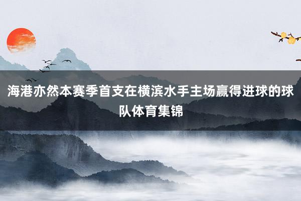 海港亦然本赛季首支在横滨水手主场赢得进球的球队体育集锦