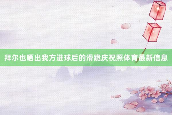 拜尔也晒出我方进球后的滑跪庆祝照体育最新信息