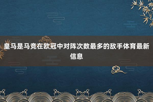 皇马是马竞在欧冠中对阵次数最多的敌手体育最新信息