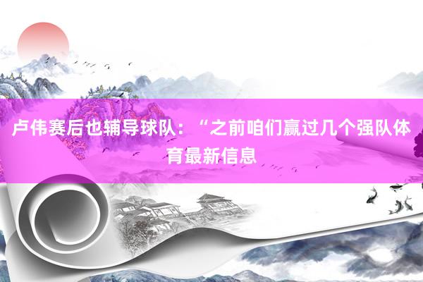 卢伟赛后也辅导球队：“之前咱们赢过几个强队体育最新信息