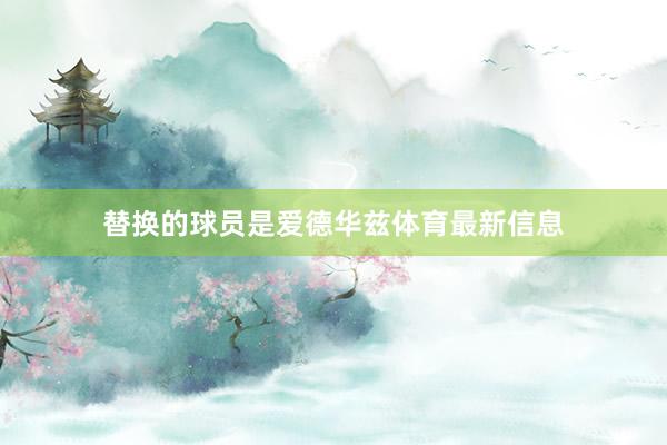 替换的球员是爱德华兹体育最新信息