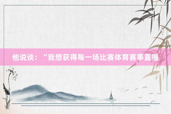 他说谈：“我想获得每一场比赛体育赛事直播