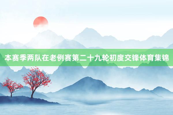 本赛季两队在老例赛第二十九轮初度交锋体育集锦
