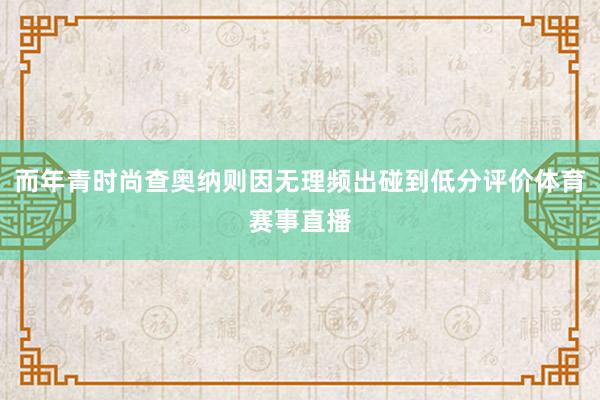 而年青时尚查奥纳则因无理频出碰到低分评价体育赛事直播