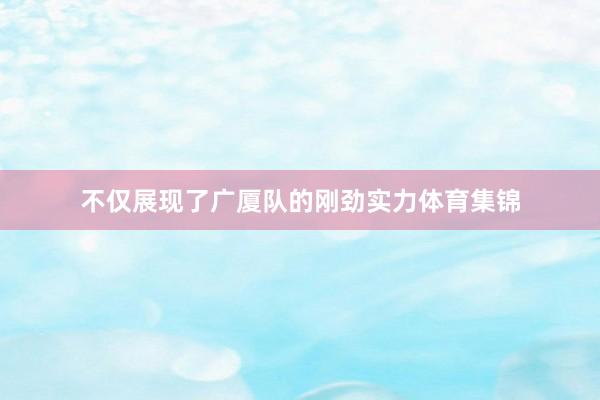 不仅展现了广厦队的刚劲实力体育集锦