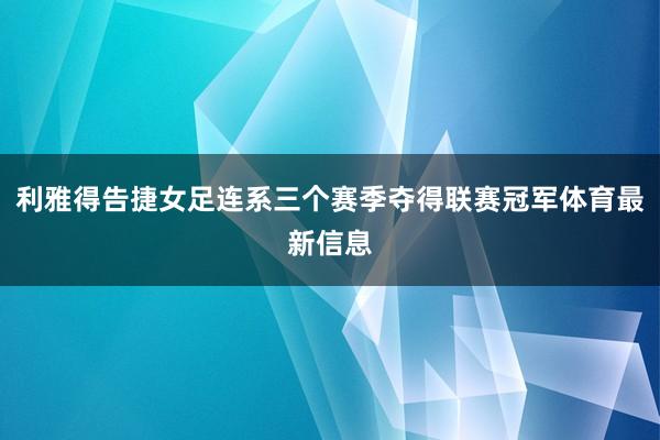 利雅得告捷女足连系三个赛季夺得联赛冠军体育最新信息