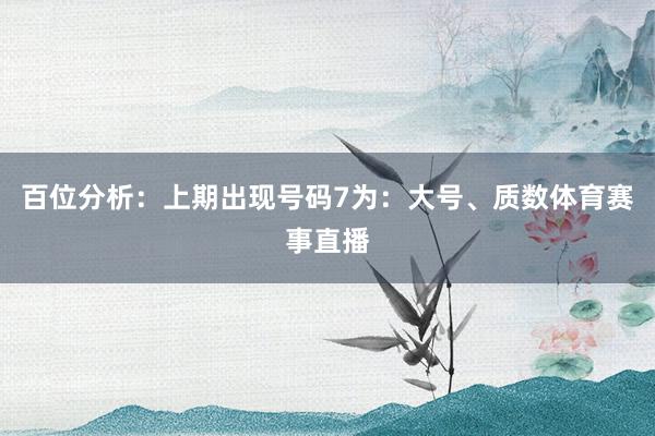 百位分析：上期出现号码7为：大号、质数体育赛事直播