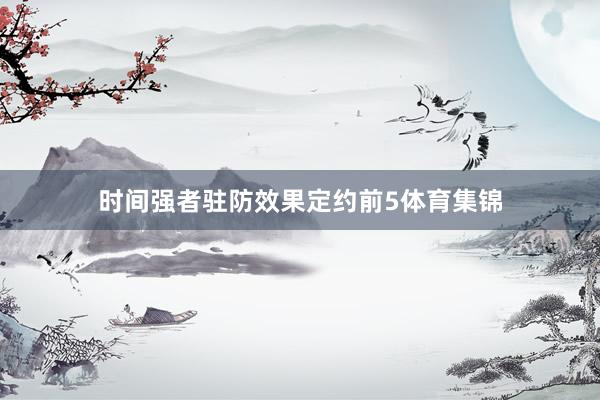 时间强者驻防效果定约前5体育集锦