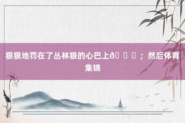 狠狠地罚在了丛林狼的心巴上💔；然后体育集锦