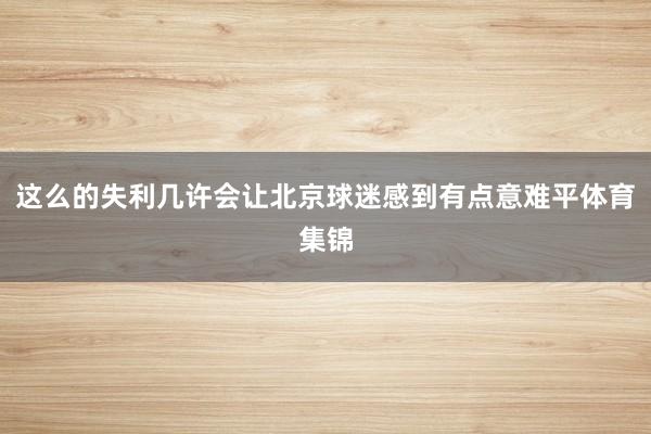 这么的失利几许会让北京球迷感到有点意难平体育集锦