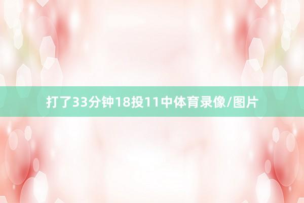 打了33分钟18投11中体育录像/图片