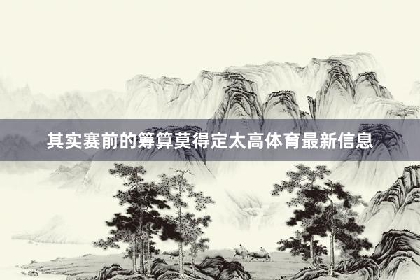其实赛前的筹算莫得定太高体育最新信息