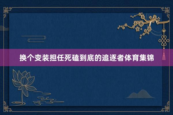 换个变装担任死磕到底的追逐者体育集锦