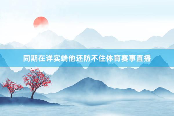 同期在详实端他还防不住体育赛事直播
