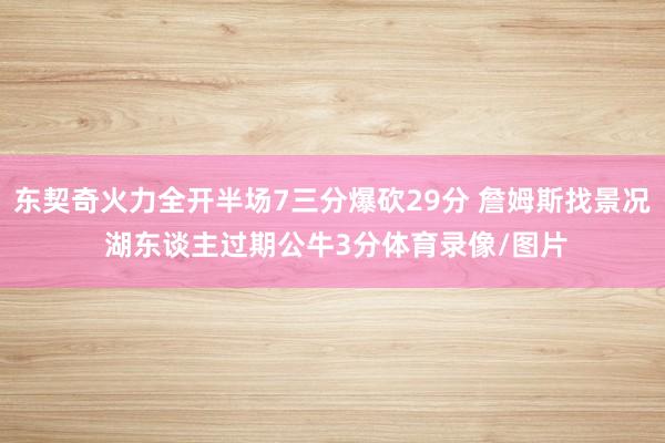 东契奇火力全开半场7三分爆砍29分 詹姆斯找景况 湖东谈主过期公牛3分体育录像/图片