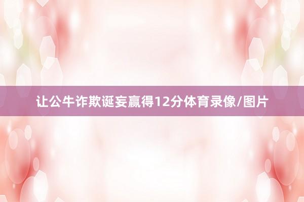 让公牛诈欺诞妄赢得12分体育录像/图片