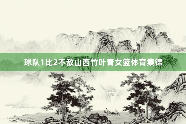 球队1比2不敌山西竹叶青女篮体育集锦