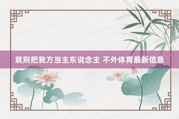 就别把我方当主东说念主 不外体育最新信息
