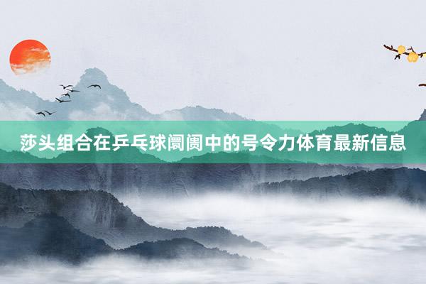 莎头组合在乒乓球阛阓中的号令力体育最新信息