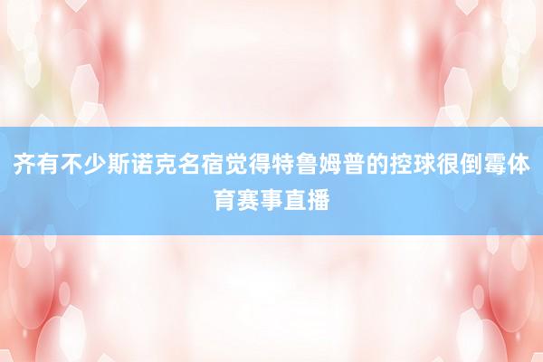 齐有不少斯诺克名宿觉得特鲁姆普的控球很倒霉体育赛事直播