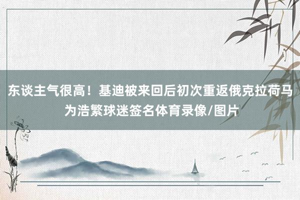 东谈主气很高！基迪被来回后初次重返俄克拉荷马 为浩繁球迷签名体育录像/图片