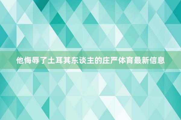 他侮辱了土耳其东谈主的庄严体育最新信息