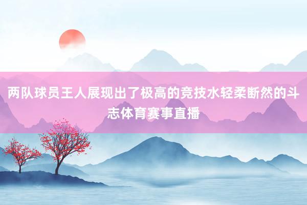 两队球员王人展现出了极高的竞技水轻柔断然的斗志体育赛事直播