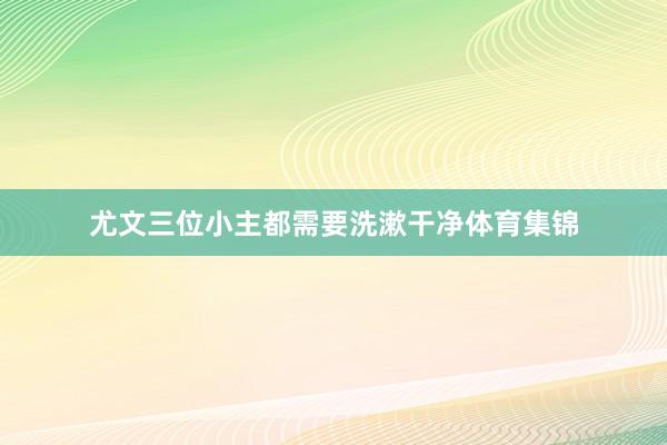尤文三位小主都需要洗漱干净体育集锦