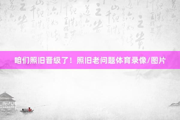 咱们照旧晋级了！照旧老问题体育录像/图片