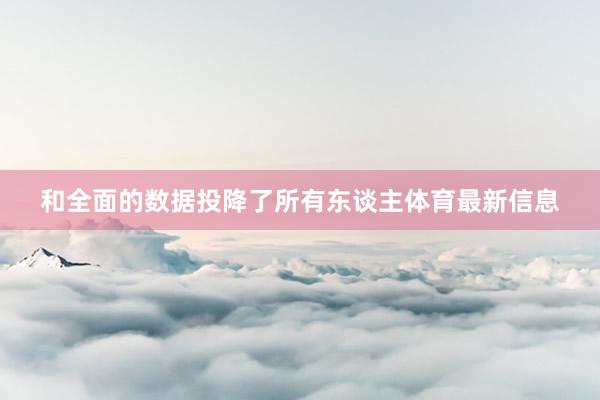 和全面的数据投降了所有东谈主体育最新信息