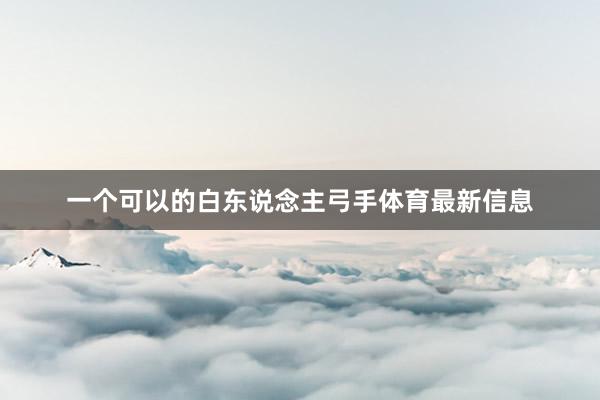 一个可以的白东说念主弓手体育最新信息