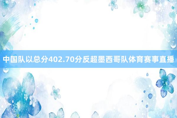 中国队以总分402.70分反超墨西哥队体育赛事直播