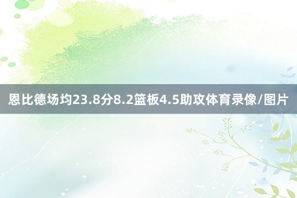 恩比德场均23.8分8.2篮板4.5助攻体育录像/图片