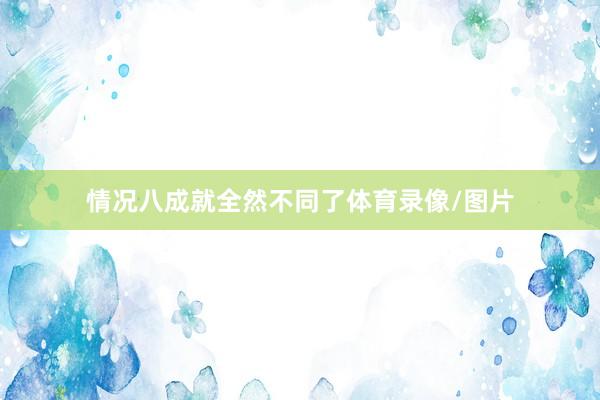 情况八成就全然不同了体育录像/图片