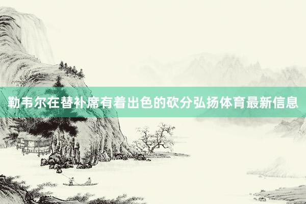 勒韦尔在替补席有着出色的砍分弘扬体育最新信息