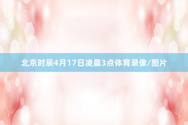 北京时辰4月17日凌晨3点体育录像/图片